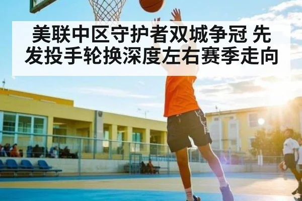 美联中区守护者双城争冠 先发投手轮换深度左右赛季走向