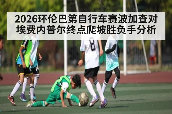 2026环伦巴第自行车赛波加查对埃费内普尔终点爬坡胜负手分析